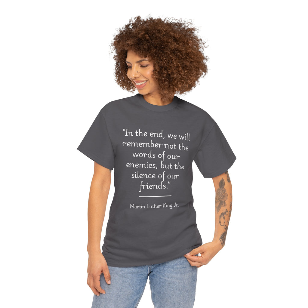 MLK Jr "In the end, we will remember not the words of our enemies, but the silence of our friends" Inspirational Quote Unisex Tee - Martin Luther King Jr. Quote Unisex Tee, Inspirational Tee, Activism Shirt, Gift for Friends, Social Justice Apparel